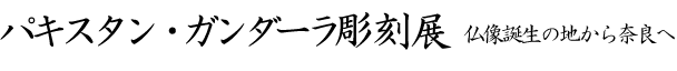 パキスタン・ガンダーラ彫刻展-仏像誕生の地から奈良へ-
