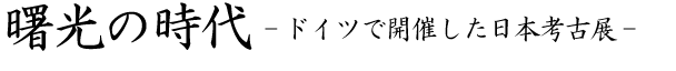 曙光の時代-ドイツで開催した日本考古展-