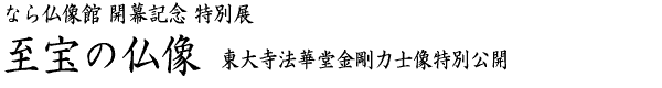 なら仏像館開幕記念特別展「至宝の仏像　東大寺法華堂金剛力士像特別公開」